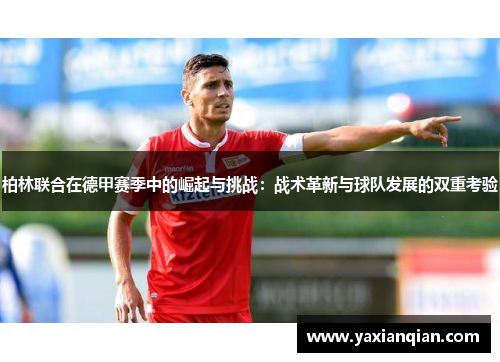 柏林联合在德甲赛季中的崛起与挑战：战术革新与球队发展的双重考验