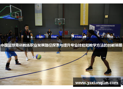 中国篮球青训教练职业发展路径探索与提升专业技能和教学方法的创新策略