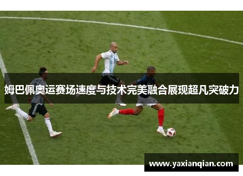 姆巴佩奥运赛场速度与技术完美融合展现超凡突破力