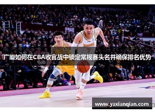 广厦如何在CBA收官战中锁定常规赛头名并确保排名优势