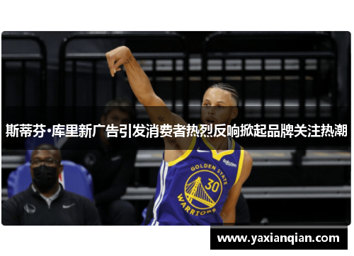 斯蒂芬·库里新广告引发消费者热烈反响掀起品牌关注热潮