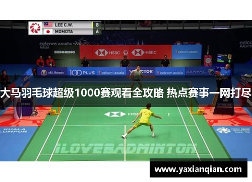 大马羽毛球超级1000赛观看全攻略 热点赛事一网打尽