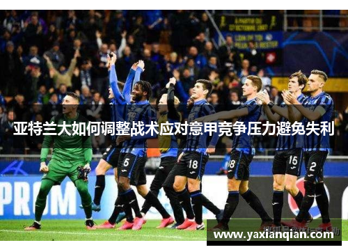 亚特兰大如何调整战术应对意甲竞争压力避免失利