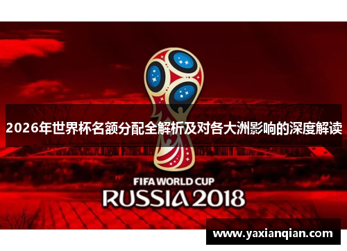 2026年世界杯名额分配全解析及对各大洲影响的深度解读