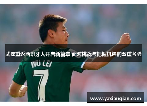 武磊重返西班牙人开启新篇章 面对挑战与把握机遇的双重考验