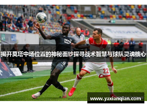 揭开莫塔中场位置的神秘面纱探寻战术智慧与球队灵魂核心