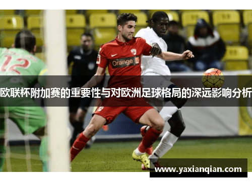 欧联杯附加赛的重要性与对欧洲足球格局的深远影响分析 欧联杯附加赛的重要性与对欧洲足球格局的深远影响分析