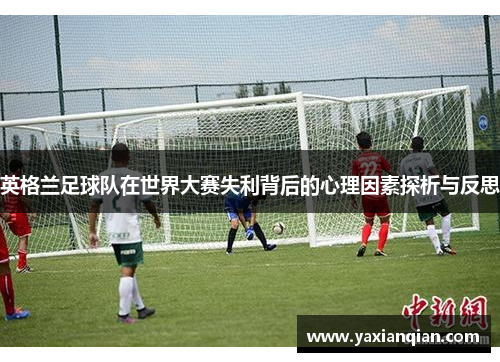 英格兰足球队在世界大赛失利背后的心理因素探析与反思 英格兰足球队在世界大赛失利背后的心理因素探析与反思