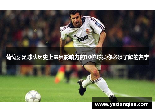 葡萄牙足球队历史上最具影响力的10位球员你必须了解的名字 葡萄牙足球队历史上最具影响力的10位球员你必须了解的名字