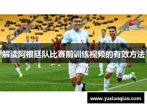 解读阿根廷队比赛前训练视频的有效方法